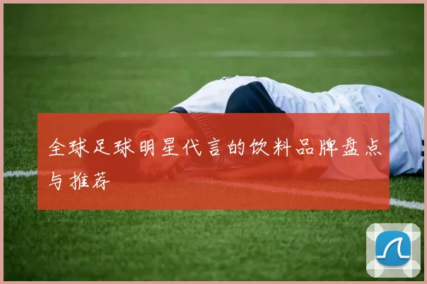 全球足球明星代言的饮料品牌盘点与推荐