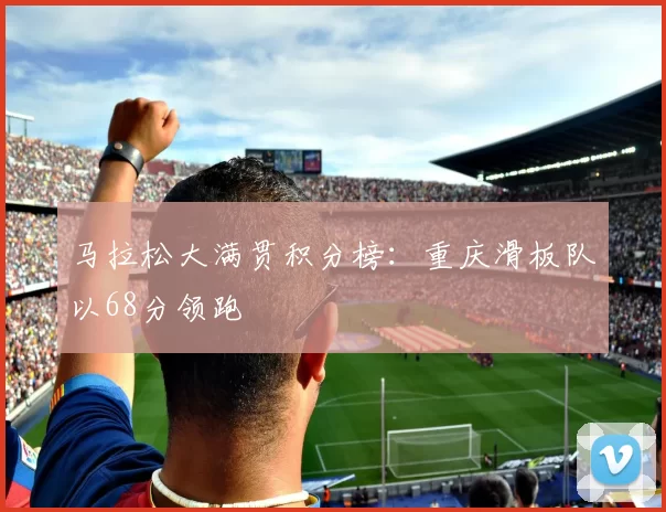 马拉松大满贯积分榜：重庆滑板队以68分领跑