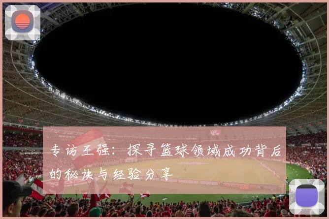 专访王强：探寻篮球领域成功背后的秘诀与经验分享
