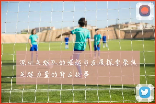深圳足球队的崛起与发展探索聚焦足球力量的背后故事