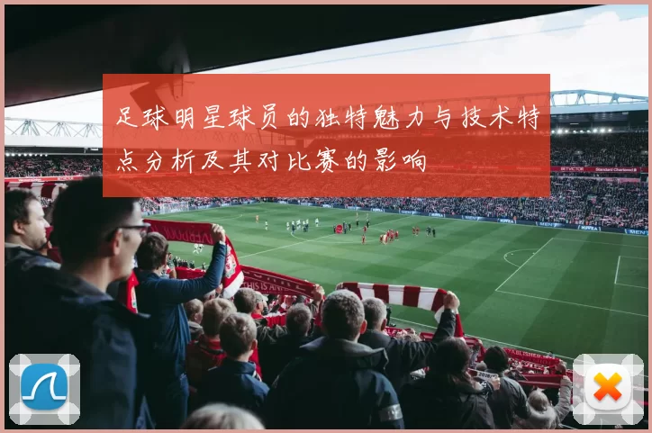 足球明星球员的独特魅力与技术特点分析及其对比赛的影响