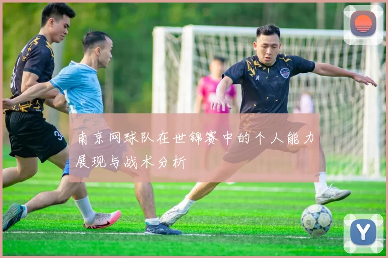 南京网球队在世锦赛中的个人能力展现与战术分析