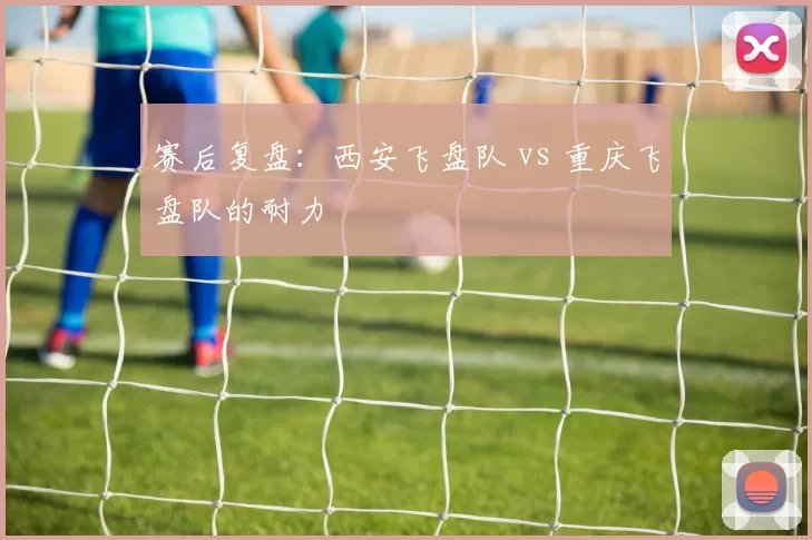 赛后复盘：西安飞盘队 vs 重庆飞盘队的耐力