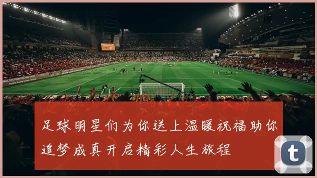 足球明星们为你送上温暖祝福助你追梦成真开启精彩人生旅程