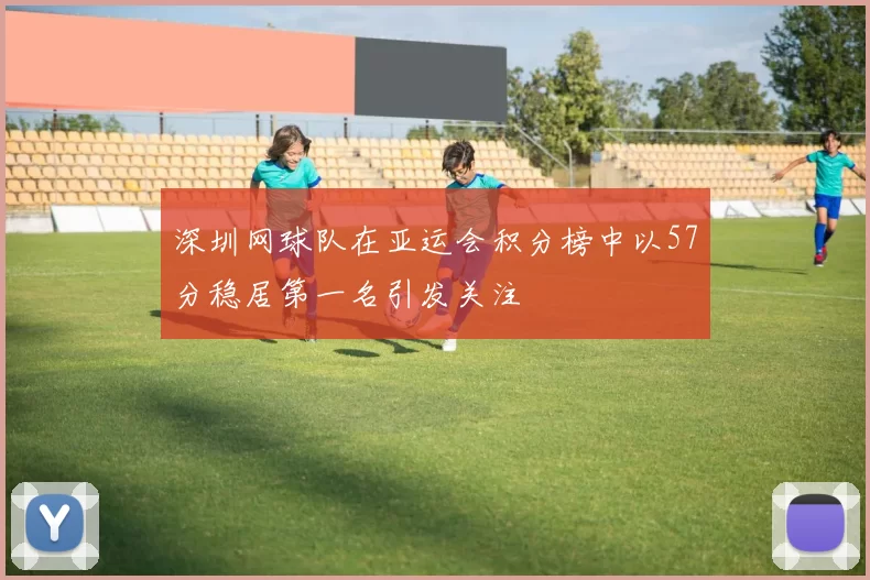 深圳网球队在亚运会积分榜中以57分稳居第一名引发关注