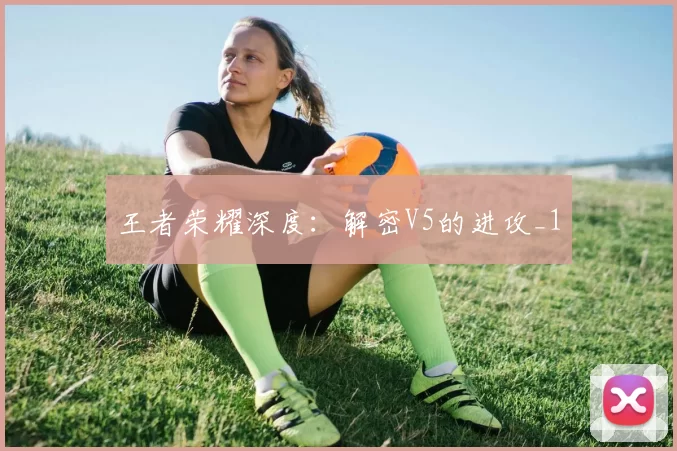 王者荣耀深度：解密V5的进攻_1